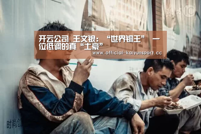 开云公司_王文银:“世界铜王” 一位低调的真“土豪”(图1) 开云集团